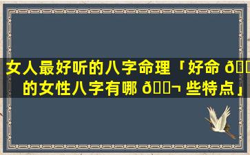 女人最好听的八字命理「好命 🐟 的女性八字有哪 🐬 些特点」